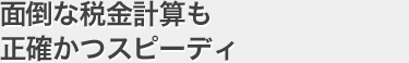 面倒な税金計算も正確かつスピーディ