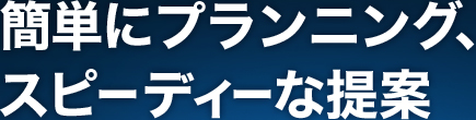 簡単にプランニング、スピーディーな提案