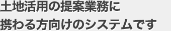 土地活用の提案業務に携わる方向けのシステムです。